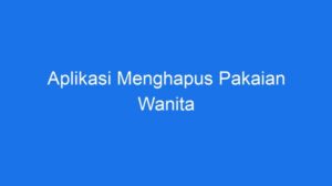 Aplikasi penghapus pakaian wanita